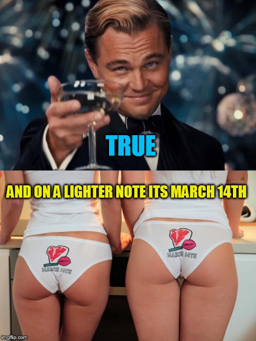 TRUE AND ON A LIGHTER NOTE ITS MARCH 14TH | made w/ Imgflip meme maker