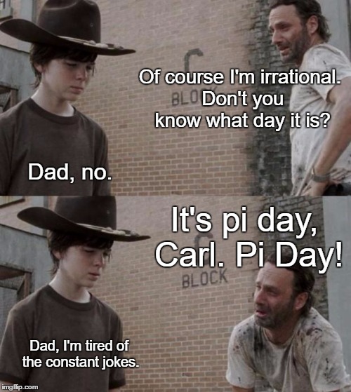 Pi Day | Of course I'm irrational. Don't you know what day it is? Dad, no. It's pi day, Carl. Pi Day! Dad, I'm tired of the constant jokes. | image tagged in memes,rick and carl,pi day | made w/ Imgflip meme maker