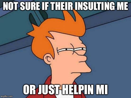 Futurama Fry Meme | NOT SURE IF THEIR INSULTING ME OR JUST HELPIN MI | image tagged in memes,futurama fry | made w/ Imgflip meme maker