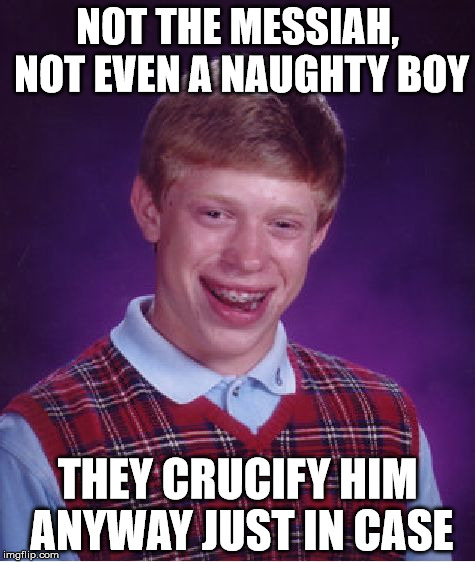 Bad Luck Messiah | NOT THE MESSIAH, NOT EVEN A NAUGHTY BOY; THEY CRUCIFY HIM ANYWAY JUST IN CASE | image tagged in memes,bad luck brian,monty python week,life of brian | made w/ Imgflip meme maker