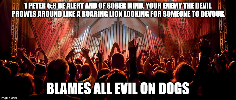 The intelligence of Christians. | 1 PETER 5:8 BE ALERT AND OF SOBER MIND. YOUR ENEMY THE DEVIL PROWLS AROUND LIKE A ROARING LION LOOKING FOR SOMEONE TO DEVOUR. BLAMES ALL EVIL ON DOGS | image tagged in christians,insanity,malignant narcissism,mental illness | made w/ Imgflip meme maker