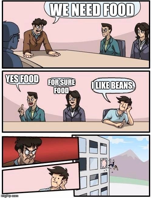 Boardroom Meeting Suggestion Meme | WE NEED FOOD; YES FOOD; FOR SURE FOOD; I LIKE BEANS. | image tagged in memes,boardroom meeting suggestion | made w/ Imgflip meme maker