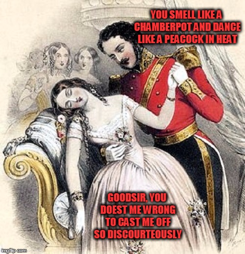 YOU SMELL LIKE A CHAMBERPOT AND DANCE LIKE A PEACOCK IN HEAT GOODSIR, YOU DOEST ME WRONG TO CAST ME OFF SO DISCOURTEOUSLY | made w/ Imgflip meme maker