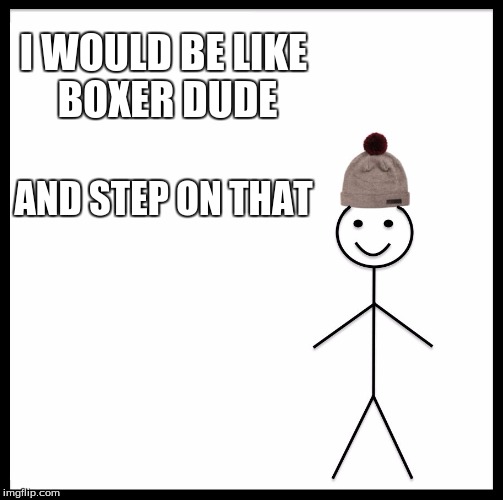 Be Like Bill Meme | I WOULD BE LIKE BOXER DUDE AND STEP ON THAT | image tagged in memes,be like bill | made w/ Imgflip meme maker