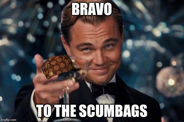 Leonardo Dicaprio Cheers Meme | BRAVO; TO THE SCUMBAGS | image tagged in memes,leonardo dicaprio cheers,scumbag | made w/ Imgflip meme maker