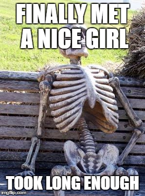 Waiting Skeleton | FINALLY MET A NICE GIRL; TOOK LONG ENOUGH | image tagged in memes,waiting skeleton | made w/ Imgflip meme maker
