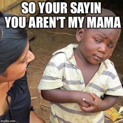 Third World Skeptical Kid Meme | SO YOUR SAYIN YOU AREN'T MY MAMA | image tagged in memes,third world skeptical kid | made w/ Imgflip meme maker