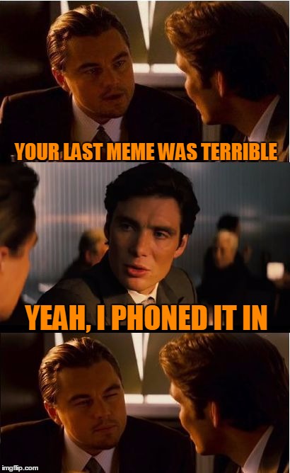 I phone it in sometimes....ok, most of the time. | YOUR LAST MEME WAS TERRIBLE; YEAH, I PHONED IT IN | image tagged in memes,inception | made w/ Imgflip meme maker