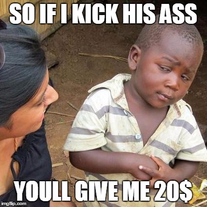 Third World Skeptical Kid Meme | SO IF I KICK HIS ASS; YOULL GIVE ME 20$ | image tagged in memes,third world skeptical kid | made w/ Imgflip meme maker