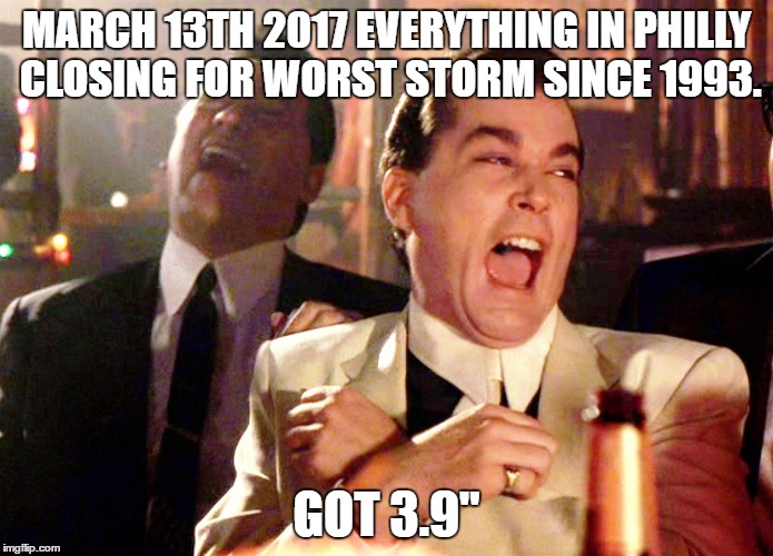 Good Fellas Hilarious | MARCH 13TH 2017 EVERYTHING IN PHILLY CLOSING FOR WORST STORM SINCE 1993. GOT 3.9" | image tagged in memes,good fellas hilarious | made w/ Imgflip meme maker