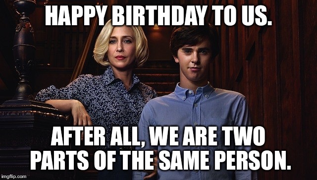 Bates Motel | HAPPY BIRTHDAY TO US. AFTER ALL, WE ARE TWO PARTS OF THE SAME PERSON. | image tagged in bates motel | made w/ Imgflip meme maker