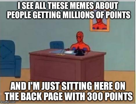 Spider-Man | I SEE ALL THESE MEMES ABOUT PEOPLE GETTING MILLIONS OF POINTS; AND I'M JUST SITTING HERE ON THE BACK PAGE WITH 300 POINTS | image tagged in spider-man | made w/ Imgflip meme maker