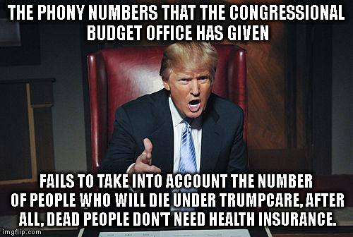 MISSING THE OBVIOUS | THE PHONY NUMBERS THAT THE CONGRESSIONAL BUDGET OFFICE HAS GIVEN; FAILS TO TAKE INTO ACCOUNT THE NUMBER OF PEOPLE WHO WILL DIE UNDER TRUMPCARE, AFTER ALL, DEAD PEOPLE DON'T NEED HEALTH INSURANCE. | image tagged in donald trump you're fired,health care,trumpcare,rising premiums,taxes | made w/ Imgflip meme maker