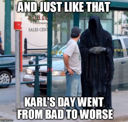 The Grim Reaper | AND JUST LIKE THAT; KARL'S DAY WENT FROM BAD TO WORSE | image tagged in funny,grim reaper,karl | made w/ Imgflip meme maker