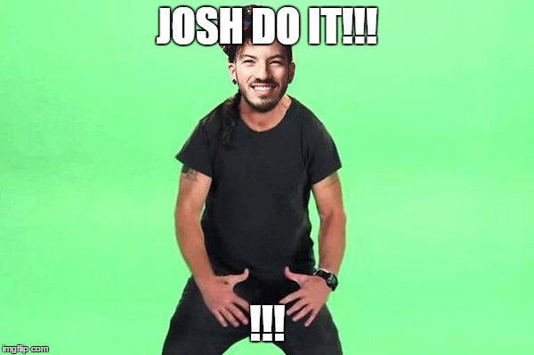 JOSH DO IT!!! !!! | image tagged in josh do it | made w/ Imgflip meme maker