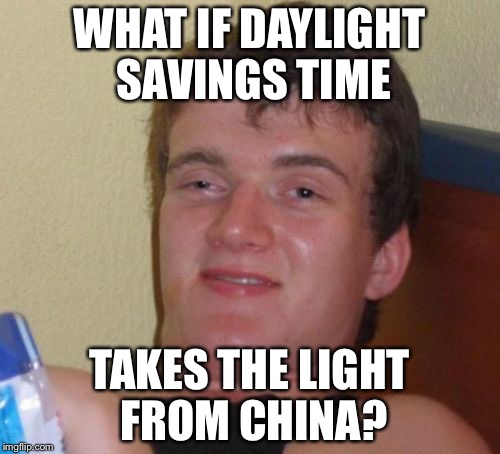 10 Guy Meme | WHAT IF DAYLIGHT SAVINGS TIME; TAKES THE LIGHT FROM CHINA? | image tagged in memes,10 guy | made w/ Imgflip meme maker