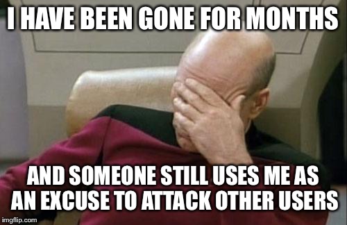Captain Picard Facepalm | I HAVE BEEN GONE FOR MONTHS; AND SOMEONE STILL USES ME AS AN EXCUSE TO ATTACK OTHER USERS | image tagged in memes,captain picard facepalm | made w/ Imgflip meme maker