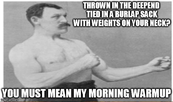 THROWN IN THE DEEPEND TIED IN A BURLAP SACK WITH WEIGHTS ON YOUR NECK? YOU MUST MEAN MY MORNING WARMUP | made w/ Imgflip meme maker
