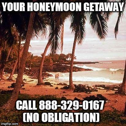 Honeymoon Getaway | YOUR HONEYMOON GETAWAY; CALL 888-329-0167 (NO OBLIGATION) | image tagged in honeymoon vacation,honeymoon,wedding,tropical | made w/ Imgflip meme maker