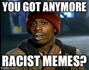 Y'all Got Any More Of That Meme | YOU GOT ANYMORE RACIST MEMES? | image tagged in memes,yall got any more of | made w/ Imgflip meme maker