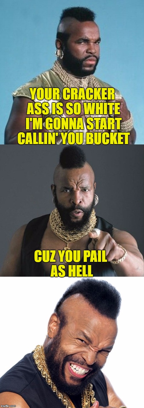 Mr T's Bucket List | YOUR CRACKER ASS IS SO WHITE I'M GONNA START CALLIN' YOU BUCKET; CUZ YOU PAIL AS HELL | image tagged in bad pun mr t,pale,white people,tanning,saltine,memes | made w/ Imgflip meme maker