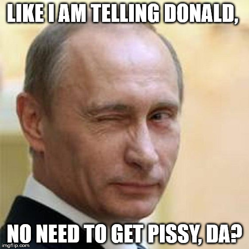 Putin Wink | LIKE I AM TELLING DONALD, NO NEED TO GET PISSY, DA? | image tagged in putin wink | made w/ Imgflip meme maker