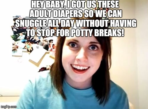 Awe, how sweet of her!  | HEY BABY, I GOT US THESE ADULT DIAPERS SO WE CAN SNUGGLE ALL DAY WITHOUT HAVING TO STOP FOR POTTY BREAKS! | image tagged in memes,overly attached girlfriend,adult diapers,snuggles | made w/ Imgflip meme maker