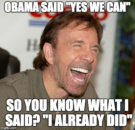 #chucknorris | OBAMA SAID "YES WE CAN"; SO YOU KNOW WHAT I SAID?
"I ALREADY DID" | image tagged in memes,chuck norris laughing,chuck norris | made w/ Imgflip meme maker