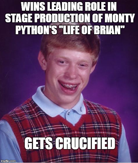 Luck of Brian | WINS LEADING ROLE IN STAGE PRODUCTION OF MONTY PYTHON'S "LIFE OF BRIAN"; GETS CRUCIFIED | image tagged in memes,bad luck brian,monty python,monty python week | made w/ Imgflip meme maker