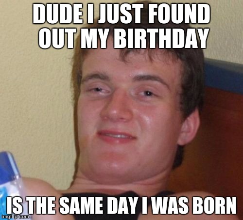 10 Guy Meme | DUDE I JUST FOUND OUT MY BIRTHDAY; IS THE SAME DAY I WAS BORN | image tagged in memes,10 guy | made w/ Imgflip meme maker