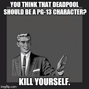 If You Can't Handle it Don't Watch it | YOU THINK THAT DEADPOOL SHOULD BE A PG-13 CHARACTER? KILL YOURSELF. | image tagged in memes,kill yourself guy | made w/ Imgflip meme maker