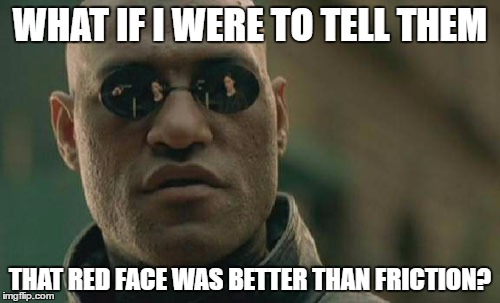 Matrix Morpheus Meme | WHAT IF I WERE TO TELL THEM; THAT RED FACE WAS BETTER THAN FRICTION? | image tagged in memes,matrix morpheus | made w/ Imgflip meme maker