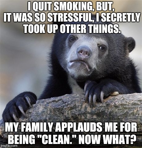 No, this isn't me ;) | I QUIT SMOKING, BUT, IT WAS SO STRESSFUL, I SECRETLY TOOK UP OTHER THINGS. MY FAMILY APPLAUDS ME FOR BEING "CLEAN." NOW WHAT? | image tagged in memes,confession bear | made w/ Imgflip meme maker