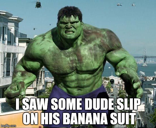 I SAW SOME DUDE SLIP ON HIS BANANA SUIT | image tagged in hulk | made w/ Imgflip meme maker