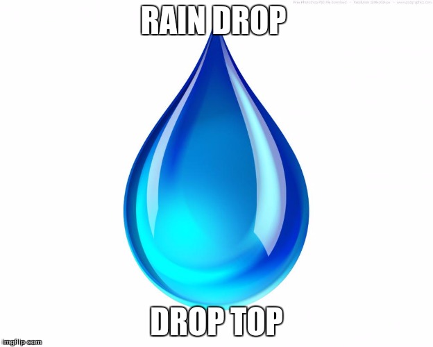 rain drop | RAIN DROP; DROP TOP | image tagged in rain drop | made w/ Imgflip meme maker