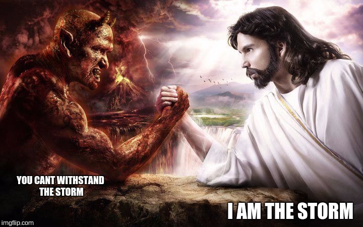 Jesus and Satan arm wrestling | I AM THE STORM; YOU CANT WITHSTAND THE STORM | image tagged in jesus and satan arm wrestling | made w/ Imgflip meme maker