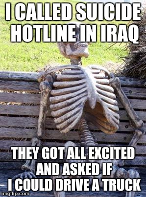 Waiting Skeleton | I CALLED SUICIDE HOTLINE IN IRAQ; THEY GOT ALL EXCITED AND ASKED IF I COULD DRIVE A TRUCK | image tagged in memes,waiting skeleton | made w/ Imgflip meme maker