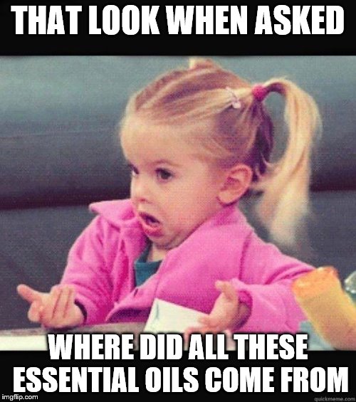 I don't know girl | THAT LOOK WHEN ASKED; WHERE DID ALL THESE ESSENTIAL OILS COME FROM | image tagged in i don't know girl | made w/ Imgflip meme maker