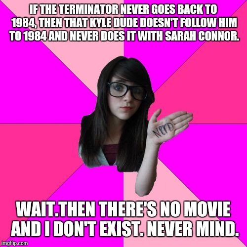 Still cute as a button | IF THE TERMINATOR NEVER GOES BACK TO 1984, THEN THAT KYLE DUDE DOESN'T FOLLOW HIM TO 1984 AND NEVER DOES IT WITH SARAH CONNOR. WAIT.THEN THERE'S NO MOVIE AND I DON'T EXIST. NEVER MIND. | image tagged in memes,idiot nerd girl | made w/ Imgflip meme maker