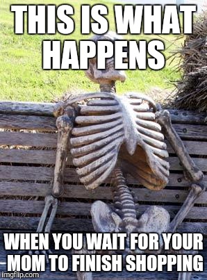 Waiting Skeleton Meme | THIS IS WHAT HAPPENS; WHEN YOU WAIT FOR YOUR MOM TO FINISH SHOPPING | image tagged in memes,waiting skeleton | made w/ Imgflip meme maker