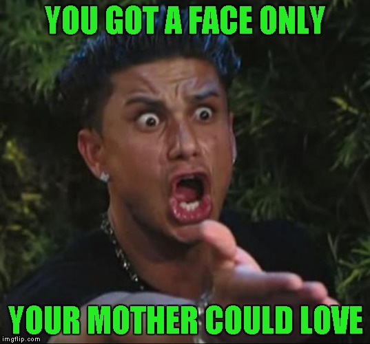 YOU GOT A FACE ONLY YOUR MOTHER COULD LOVE | made w/ Imgflip meme maker