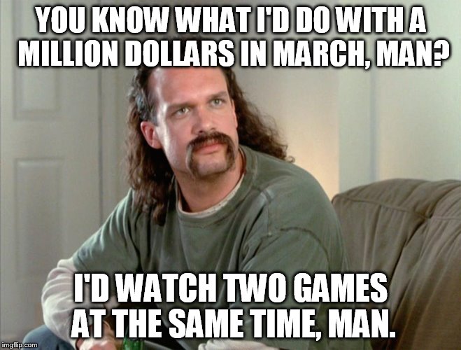 YOU KNOW WHAT I'D DO WITH A MILLION DOLLARS IN MARCH, MAN? I'D WATCH TWO GAMES AT THE SAME TIME, MAN. | made w/ Imgflip meme maker