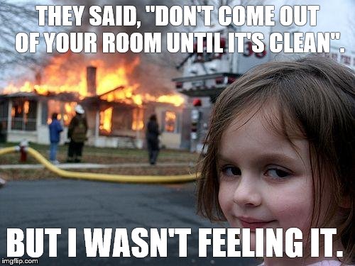 Disaster Girl Meme | THEY SAID, "DON'T COME OUT OF YOUR ROOM UNTIL IT'S CLEAN". BUT I WASN'T FEELING IT. | image tagged in memes,disaster girl | made w/ Imgflip meme maker