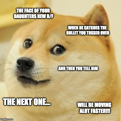 Doge Meme | THE FACE OF YOUR DAUGHTERS NEW B/F; WHEN HE CATCHES THE BULLET YOU TOSSED OVER; AND THEN YOU TELL HIM; THE NEXT ONE... WILL BE MOVING ALOT FASTER!!! | image tagged in memes,doge | made w/ Imgflip meme maker
