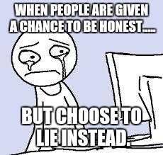 Sad cartoon | WHEN PEOPLE ARE GIVEN A CHANCE TO BE HONEST..... BUT CHOOSE TO LIE INSTEAD. | image tagged in sad cartoon | made w/ Imgflip meme maker