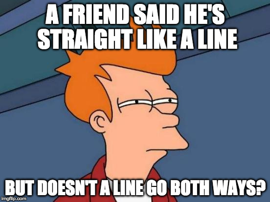 Futurama Fry Meme | A FRIEND SAID HE'S STRAIGHT LIKE A LINE; BUT DOESN'T A LINE GO BOTH WAYS? | image tagged in memes,futurama fry | made w/ Imgflip meme maker