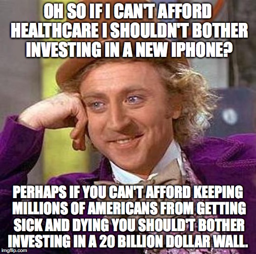 Creepy Condescending Wonka | OH SO IF I CAN'T AFFORD HEALTHCARE I SHOULDN'T BOTHER INVESTING IN A NEW IPHONE? PERHAPS IF YOU CAN'T AFFORD KEEPING MILLIONS OF AMERICANS FROM GETTING SICK AND DYING YOU SHOULD'T BOTHER INVESTING IN A 20 BILLION DOLLAR WALL. | image tagged in memes,creepy condescending wonka,donald trump,trumpcare,scumbag republicans,iphone | made w/ Imgflip meme maker
