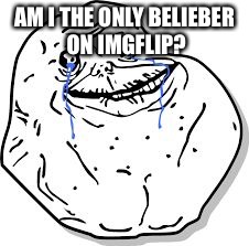 Forever Alone | AM I THE ONLY BELIEBER ON IMGFLIP? | image tagged in forever alone | made w/ Imgflip meme maker