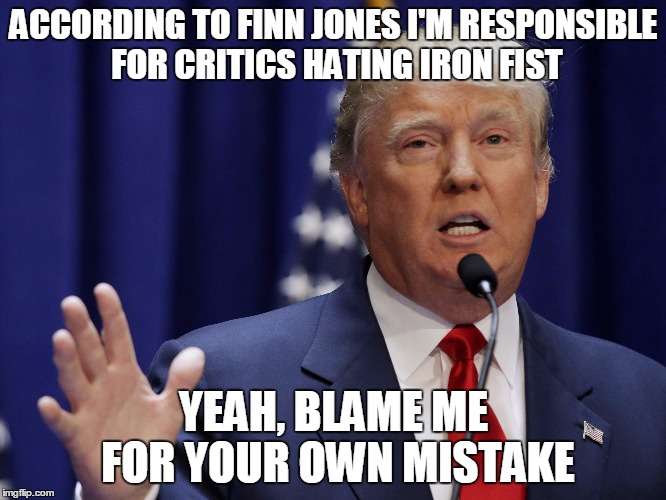 Trump and Finn | ACCORDING TO FINN JONES I'M RESPONSIBLE FOR CRITICS HATING IRON FIST; YEAH, BLAME ME FOR YOUR OWN MISTAKE | image tagged in trump finn,donald trump,finn jones | made w/ Imgflip meme maker