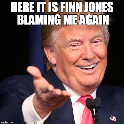 finn and trump again | HERE IT IS FINN JONES BLAMING ME AGAIN | image tagged in donald trump,finn jones | made w/ Imgflip meme maker